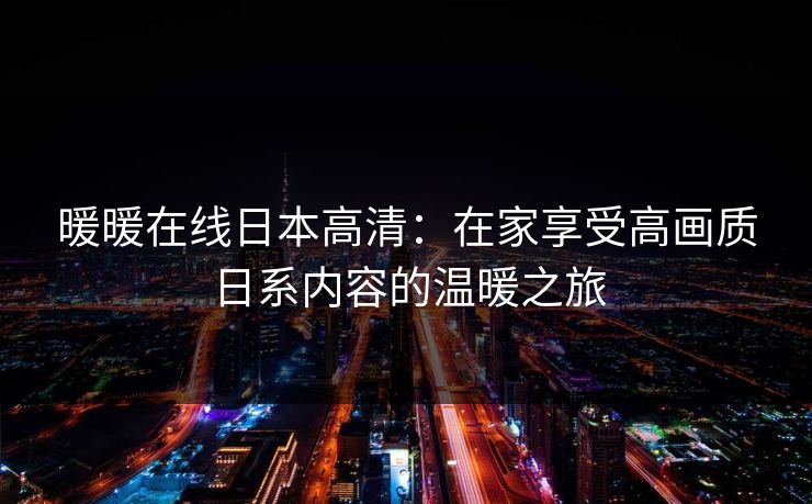 暖暖在线日本高清:在家享受高画质日系内容的温暖之旅 暖暖在线日本高清:在家享受高画质日系内容的温暖之旅