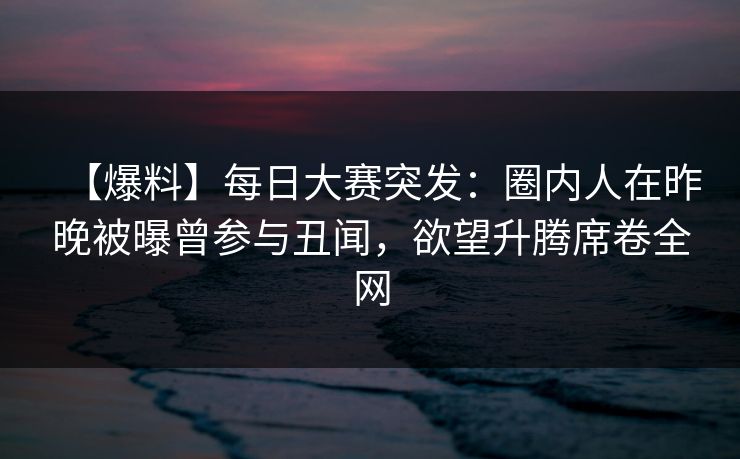 【爆料】每日大赛突发:圈内人在昨晚被曝曾参与丑闻,欲望升腾席卷全网 【爆料】每日大赛突发:圈内人在昨晚被曝曾参与丑闻,欲望升腾席卷全网