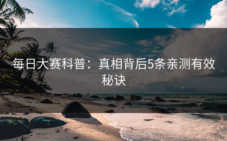 每日大赛科普:真相背后5条亲测有效秘诀 每日大赛科普:真相背后5条亲测有效秘诀