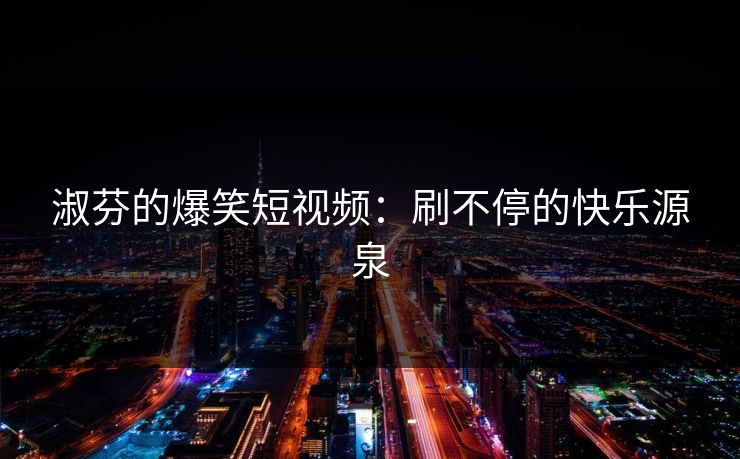 淑芬的爆笑短视频：刷不停的快乐源泉