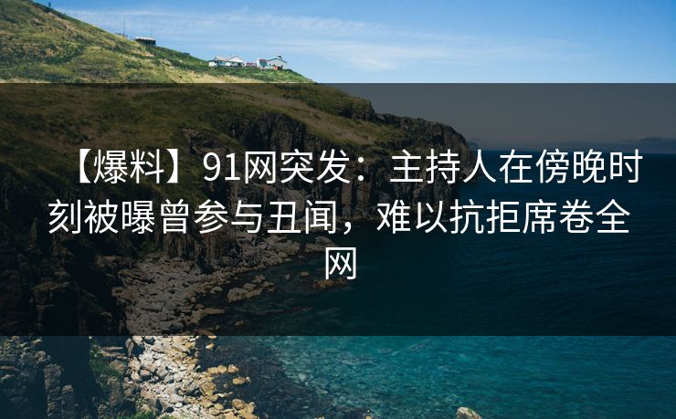 【爆料】91网突发:主持人在傍晚时刻被曝曾参与丑闻,难以抗拒席卷全网 【爆料】91网突发:主持人在傍晚时刻被曝曾参与丑闻,难以抗拒席卷全网