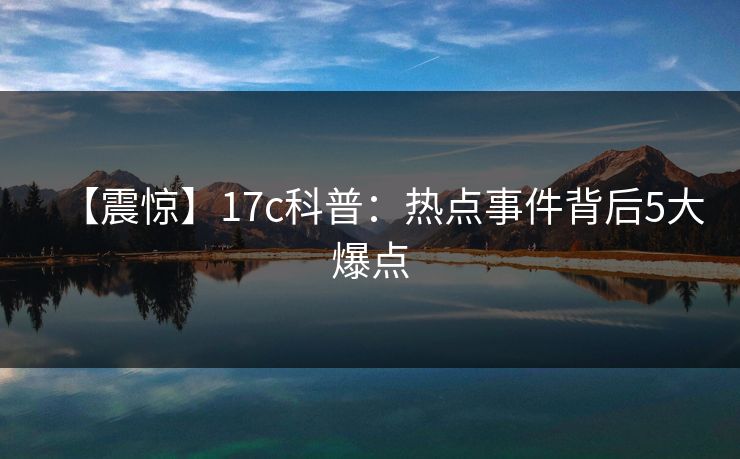 【震惊】17c科普:热点事件背后5大爆点