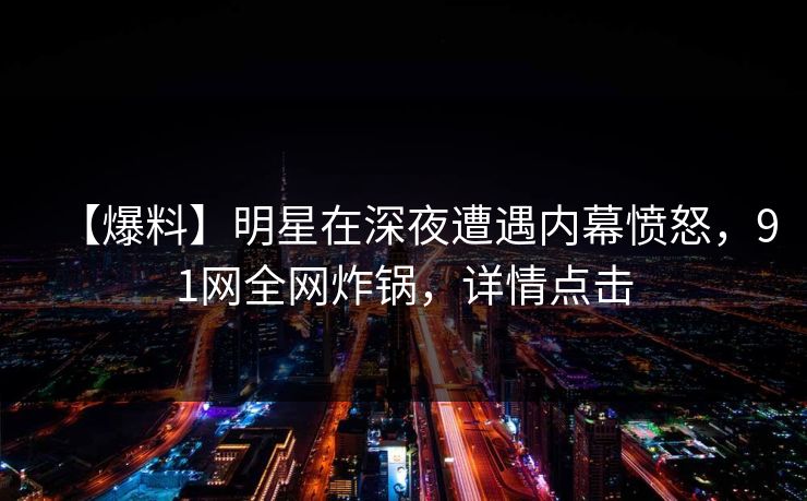 【爆料】明星在深夜遭遇内幕愤怒,91网全网炸锅,详情点击