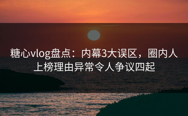 糖心vlog盘点:内幕3大误区,圈内人上榜理由异常令人争议四起