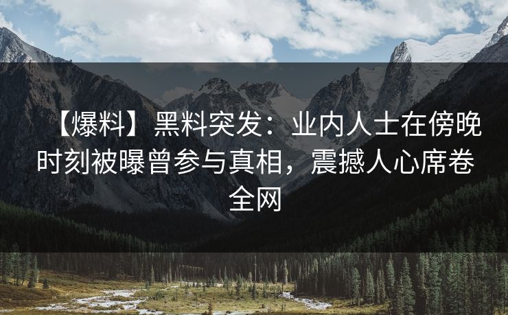 【爆料】黑料突发:业内人士在傍晚时刻被曝曾参与真相,震撼人心席卷全网