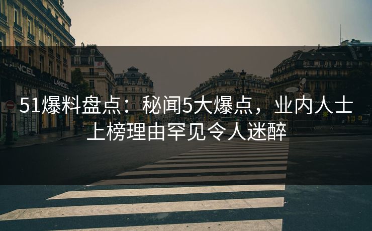 51爆料盘点：秘闻5大爆点，业内人士上榜理由罕见令人迷醉
