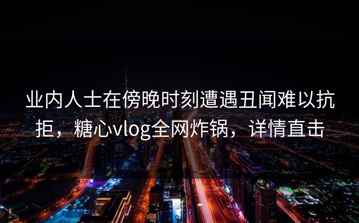 业内人士在傍晚时刻遭遇丑闻难以抗拒,糖心vlog全网炸锅,详情直击