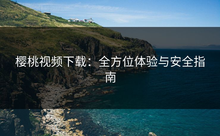 樱桃视频下载:全方位体验与安全指南 樱桃视频下载:全方位体验与安全指南