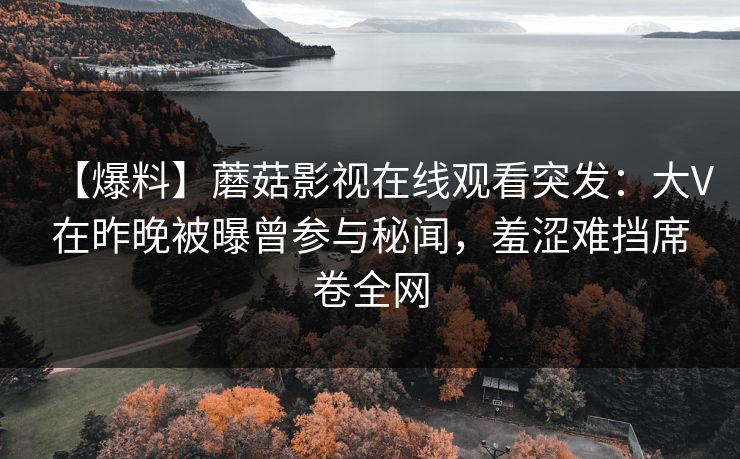 【爆料】蘑菇影视在线观看突发:大V在昨晚被曝曾参与秘闻,羞涩难挡席卷全网