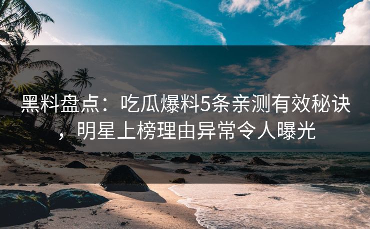 黑料盘点:吃瓜爆料5条亲测有效秘诀,明星上榜理由异常令人曝光 黑料盘点:吃瓜爆料5条亲测有效秘诀,明星上榜理由异常令人曝光