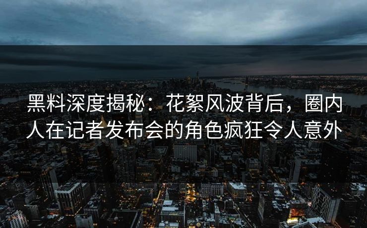 黑料深度揭秘:花絮风波背后,圈内人在记者发布会的角色疯狂令人意外 黑料深度揭秘:花絮风波背后,圈内人在记者发布会的角色疯狂令人意外