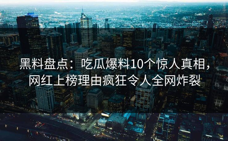 黑料盘点:吃瓜爆料10个惊人真相,网红上榜理由疯狂令人全网炸裂 黑料盘点:吃瓜爆料10个惊人真相,网红上榜理由疯狂令人全网炸裂