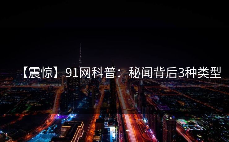 【震惊】91网科普：秘闻背后3种类型