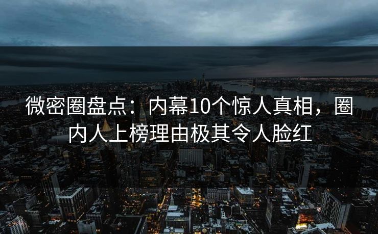 微密圈盘点：内幕10个惊人真相，圈内人上榜理由极其令人脸红