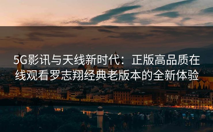 5G影讯与天线新时代:正版高品质在线观看罗志翔经典老版本的全新体验 5G影讯与天线新时代:正版高品质在线观看罗志翔经典老版本的全新体验