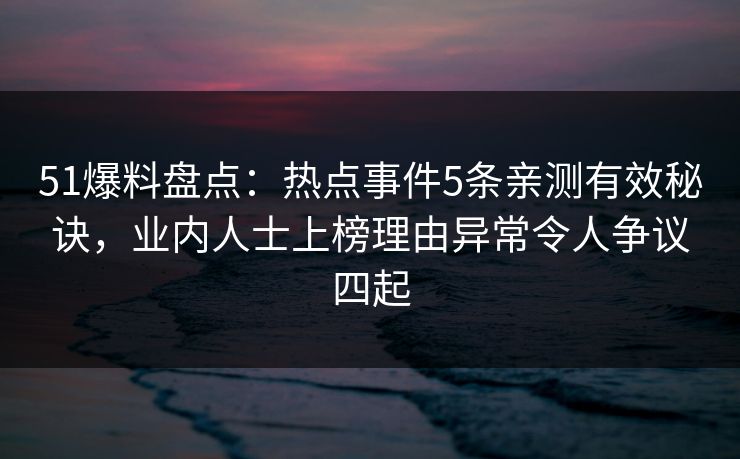 51爆料盘点:热点事件5条亲测有效秘诀,业内人士上榜理由异常令人争议四起