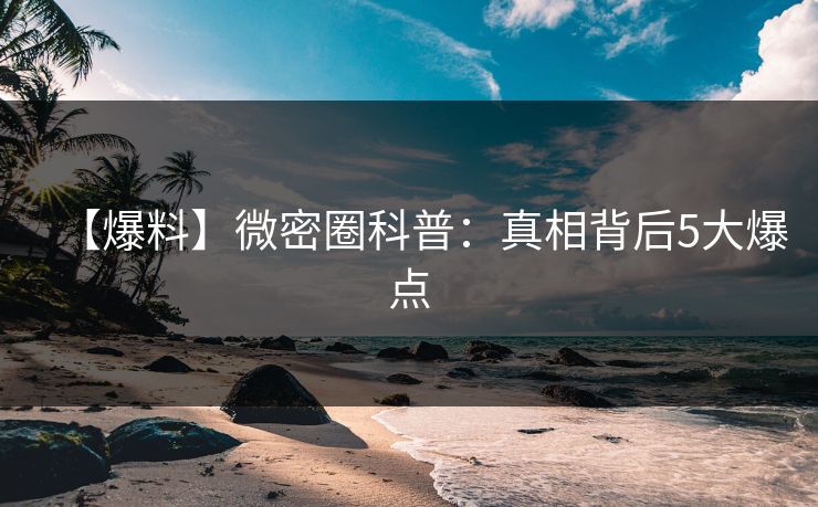【爆料】微密圈科普:真相背后5大爆点