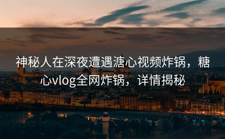 神秘人在深夜遭遇溏心视频炸锅,糖心vlog全网炸锅,详情揭秘