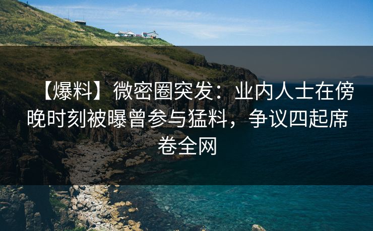 【爆料】微密圈突发:业内人士在傍晚时刻被曝曾参与猛料,争议四起席卷全网