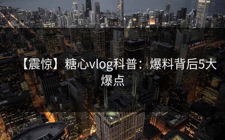 【震惊】糖心vlog科普:爆料背后5大爆点