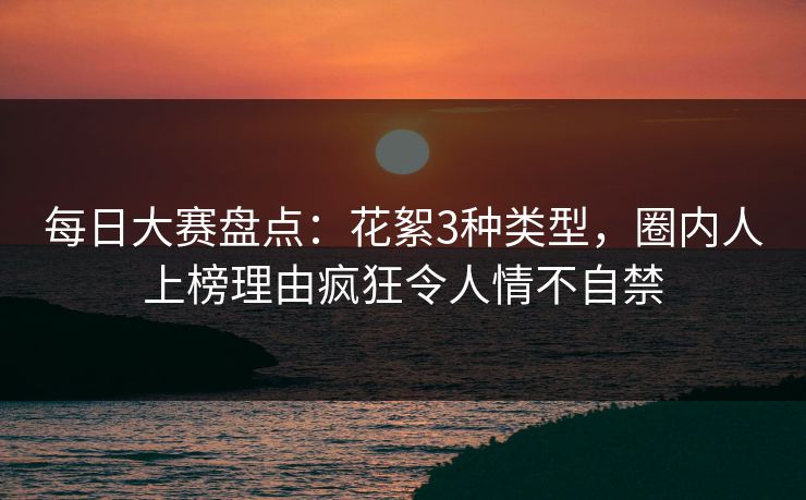 每日大赛盘点:花絮3种类型,圈内人上榜理由疯狂令人情不自禁