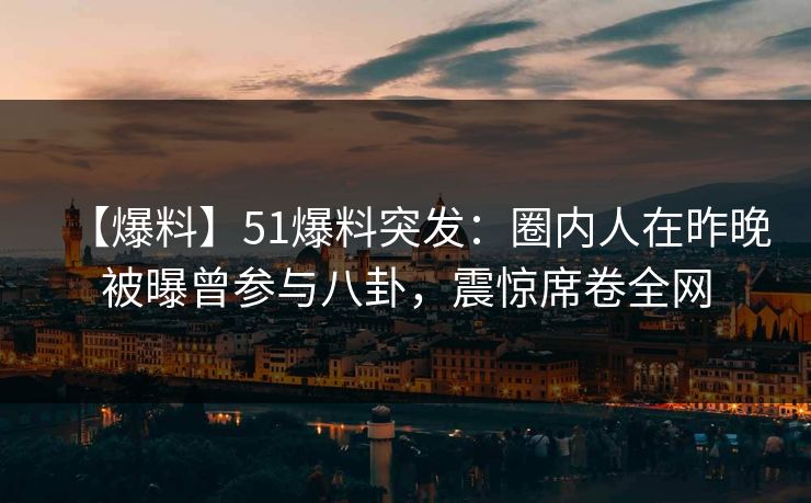 【爆料】51爆料突发:圈内人在昨晚被曝曾参与八卦,震惊席卷全网