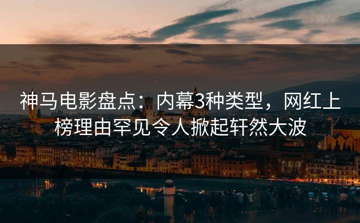 神马电影盘点：内幕3种类型，网红上榜理由罕见令人掀起轩然大波
