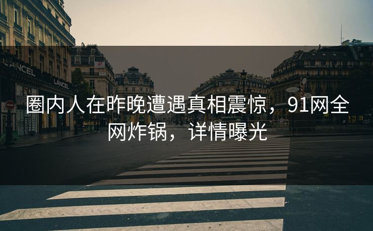 圈内人在昨晚遭遇真相震惊,91网全网炸锅,详情曝光