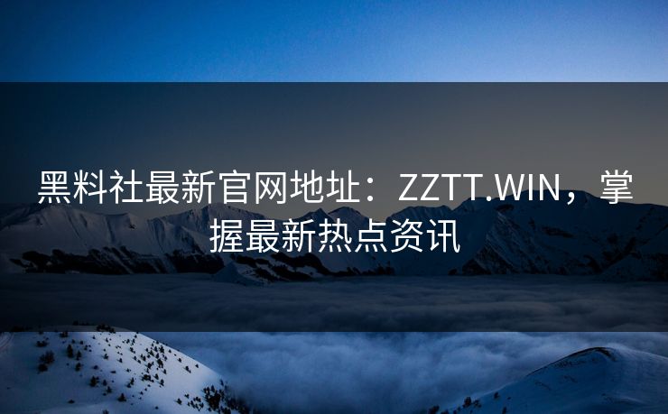 黑料社最新官网地址:ZZTT.WIN,掌握最新热点资讯 黑料社最新官网地址:ZZTT.WIN,掌握最新热点资讯