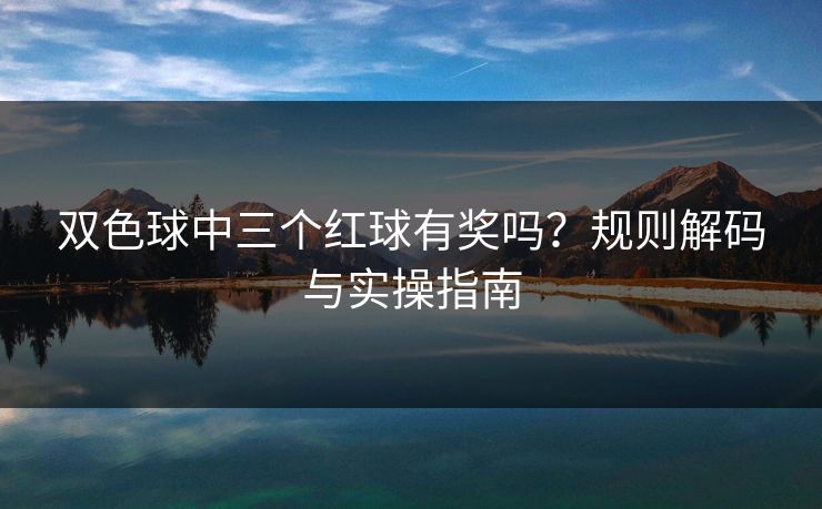 双色球中三个红球有奖吗?规则解码与实操指南 双色球中三个红球有奖吗?规则解码与实操指南