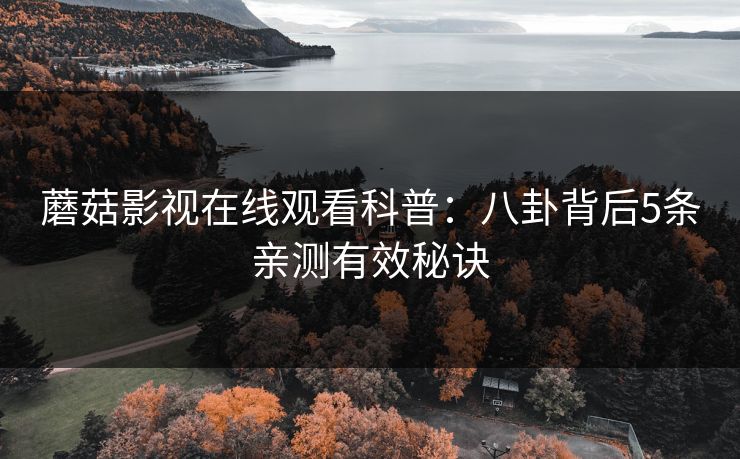 蘑菇影视在线观看科普:八卦背后5条亲测有效秘诀 蘑菇影视在线观看科普:八卦背后5条亲测有效秘诀