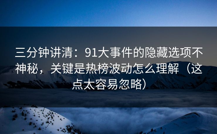 三分钟讲清：91大事件的隐藏选项不神秘，关键是热榜波动怎么理解（这点太容易忽略）