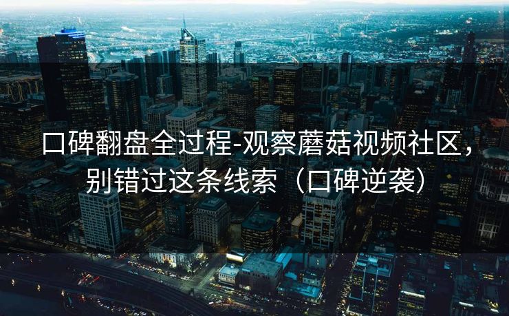 口碑翻盘全过程-观察蘑菇视频社区,别错过这条线索(口碑逆袭) 口碑翻盘全过程-观察蘑菇视频社区,别错过这条线索(口碑逆袭)