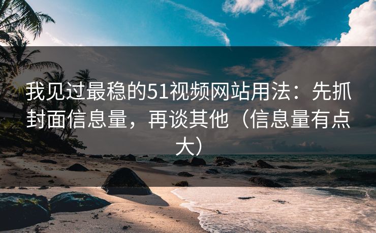 我见过最稳的51视频网站用法：先抓封面信息量，再谈其他（信息量有点大）
