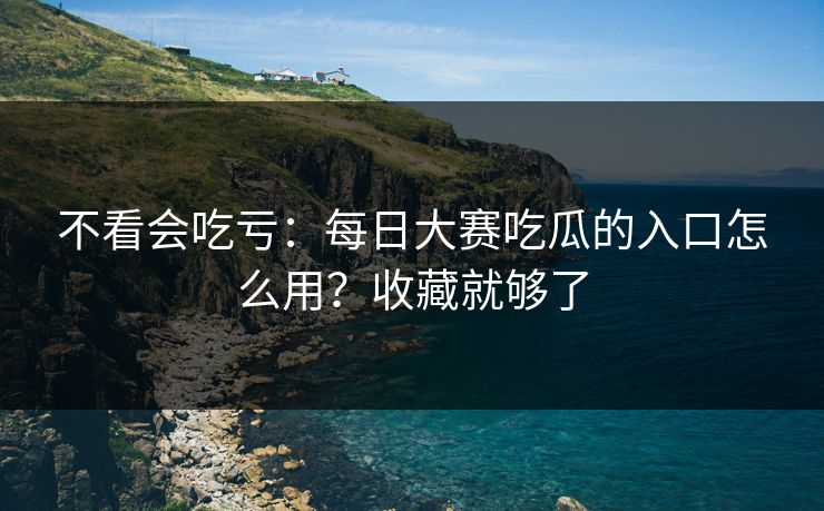 不看会吃亏:每日大赛吃瓜的入口怎么用?收藏就够了 不看会吃亏:每日大赛吃瓜的入口怎么用?收藏就够了