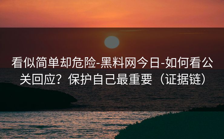 看似简单却危险-黑料网今日-如何看公关回应？保护自己最重要（证据链）