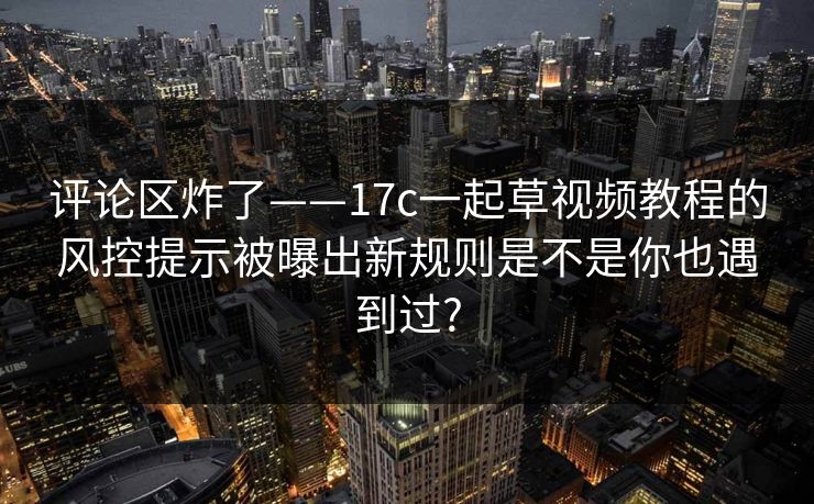 评论区炸了——17c一起草视频教程的风控提示被曝出新规则是不是你也遇到过? 评论区炸了——17c一起草视频教程的风控提示被曝出新规则是不是你也遇到过?