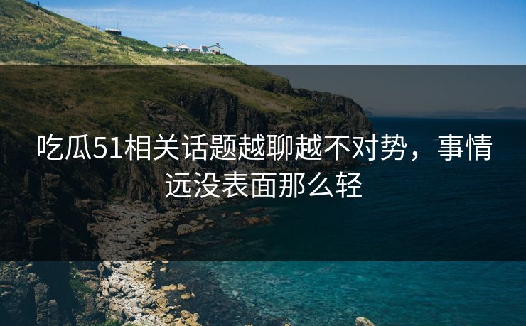 吃瓜51相关话题越聊越不对势，事情远没表面那么轻