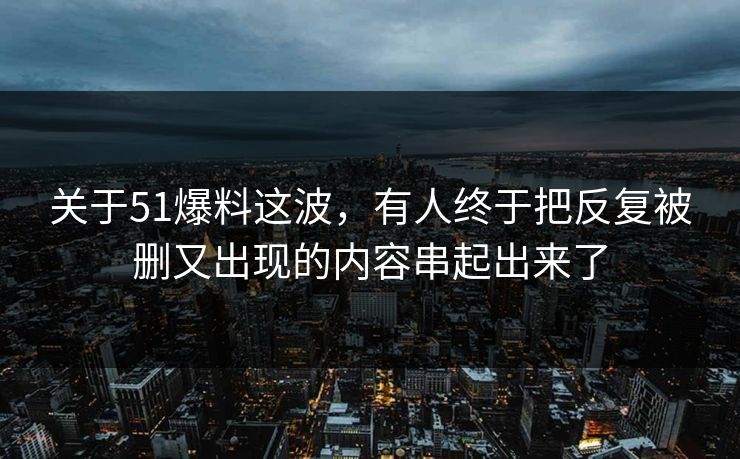 关于51爆料这波，有人终于把反复被删又出现的内容串起出来了