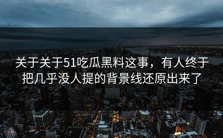 关于关于51吃瓜黑料这事，有人终于把几乎没人提的背景线还原出来了