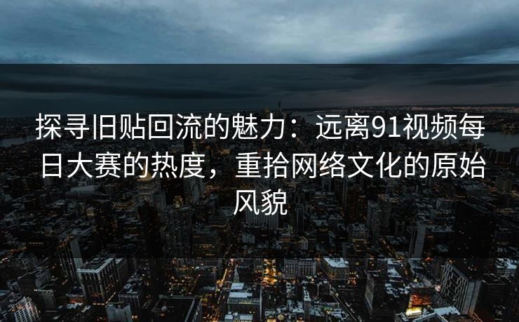 探寻旧贴回流的魅力：远离91视频每日大赛的热度，重拾网络文化的原始风貌