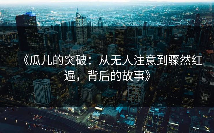 《瓜儿的突破：从无人注意到骤然红遍，背后的故事》